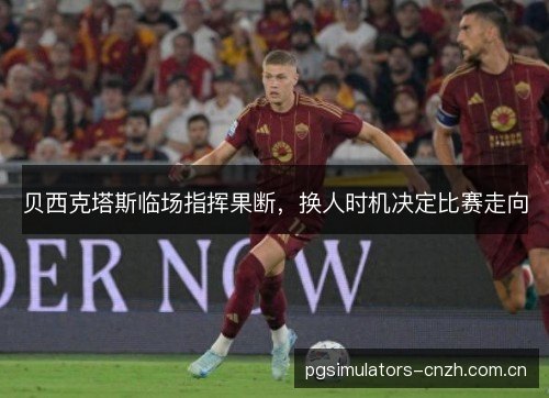 贝西克塔斯临场指挥果断,换人时机决定比赛走向 贝西克塔斯临场指挥果断,换人时机决定比赛走向