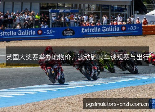 英国大奖赛举办地物价,波动影响车迷观赛与出行 英国大奖赛举办地物价,波动影响车迷观赛与出行